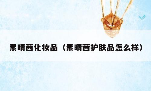 素晴茜化妆品（素晴茜护肤品怎么样）