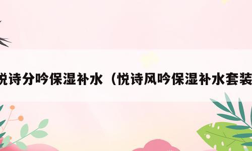 悦诗分吟保湿补水（悦诗风吟保湿补水套装）