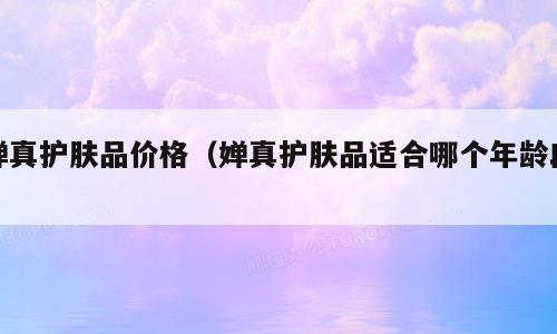 婵真护肤品价格（婵真护肤品适合哪个年龄段）