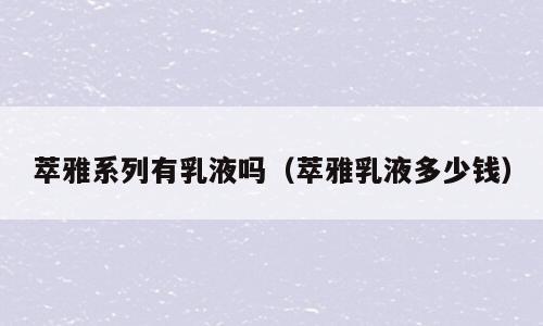 萃雅系列有乳液吗（萃雅乳液多少钱）