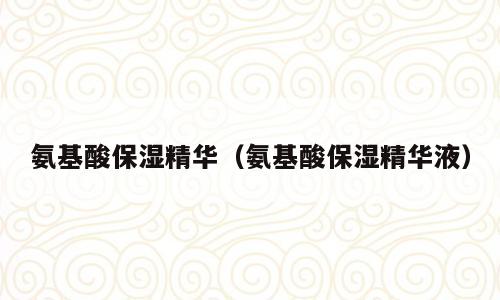 氨基酸保湿精华（氨基酸保湿精华液）