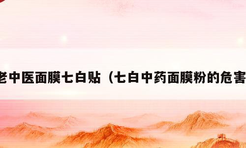 老中医面膜七白贴（七白中药面膜粉的危害）