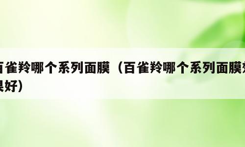 百雀羚哪个系列面膜（百雀羚哪个系列面膜效果好）