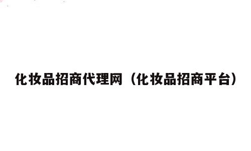 化妆品招商代理网（化妆品招商平台）