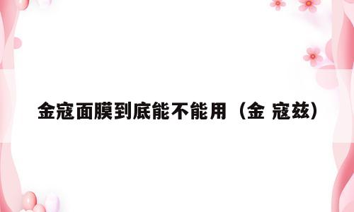 金寇面膜到底能不能用（金 寇兹）