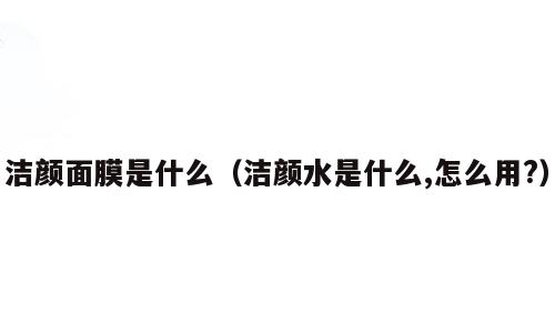 洁颜面膜是什么（洁颜水是什么,怎么用?）