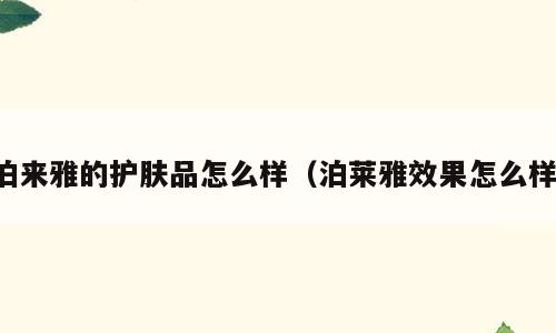 泊来雅的护肤品怎么样（泊莱雅效果怎么样）