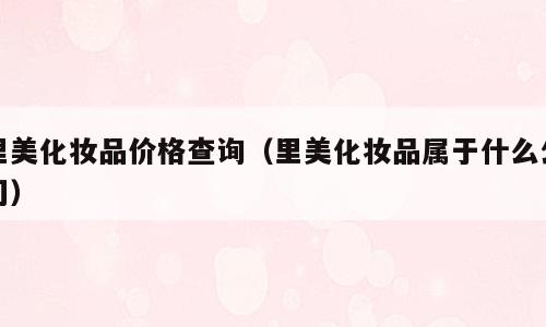 里美化妆品价格查询（里美化妆品属于什么公司）