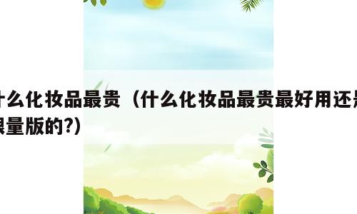 什么化妆品最贵（什么化妆品最贵最好用还是限量版的?）