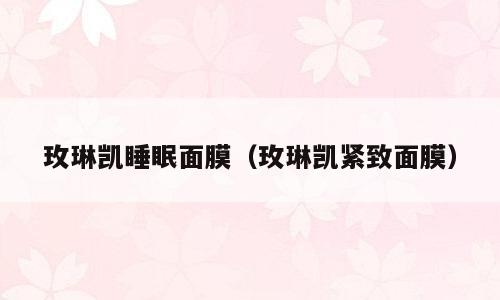 玫琳凯睡眠面膜（玫琳凯紧致面膜）