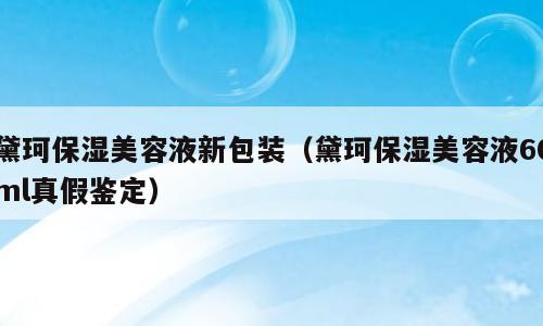 黛珂保湿美容液新包装（黛珂保湿美容液60ml真假鉴定）