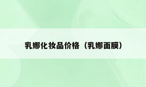乳娜化妆品价格（乳娜面膜）