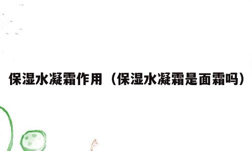 保湿水凝霜作用（保湿水凝霜是面霜吗）