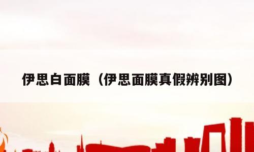 伊思白面膜（伊思面膜真假辨别图）