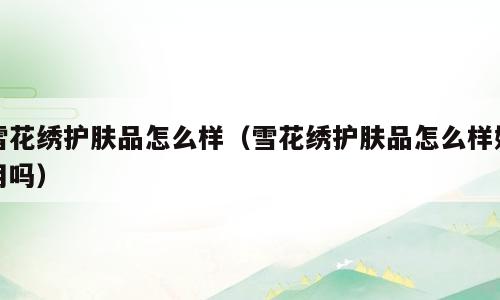 雪花绣护肤品怎么样（雪花绣护肤品怎么样好用吗）