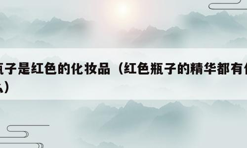 瓶子是红色的化妆品（红色瓶子的精华都有什么）