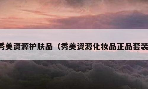 秀美资源护肤品（秀美资源化妆品正品套装）