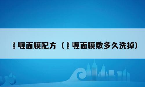 啫喱面膜配方（啫喱面膜敷多久洗掉）