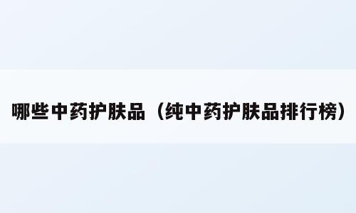 哪些中药护肤品（纯中药护肤品排行榜）