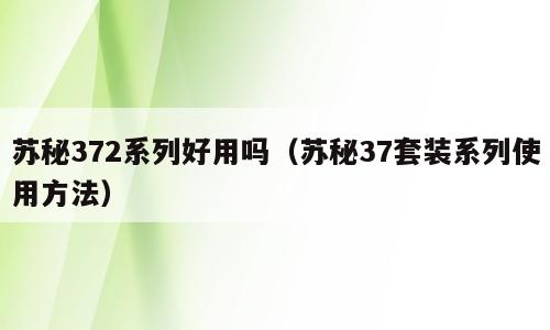 苏秘372系列好用吗（苏秘37套装系列使用方法）