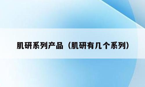 肌研系列产品（肌研有几个系列）