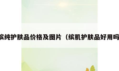缤纯护肤品价格及图片（缤肌护肤品好用吗）