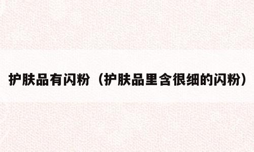 护肤品有闪粉（护肤品里含很细的闪粉）