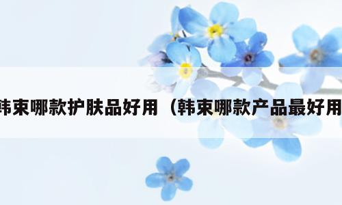 韩束哪款护肤品好用（韩束哪款产品最好用）