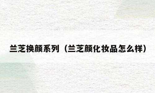 兰芝换颜系列（兰芝颜化妆品怎么样）