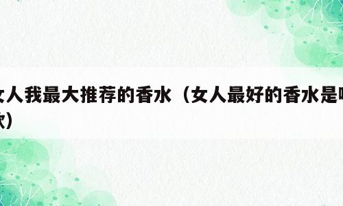 女人我最大推荐的香水（女人最好的香水是哪款）