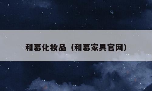 和慕化妆品（和慕家具官网）