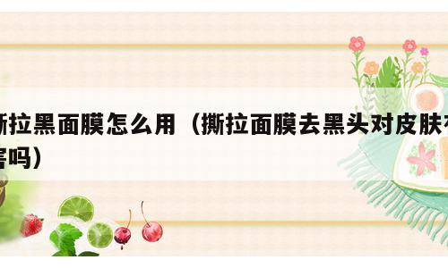 撕拉黑面膜怎么用（撕拉面膜去黑头对皮肤有害吗）