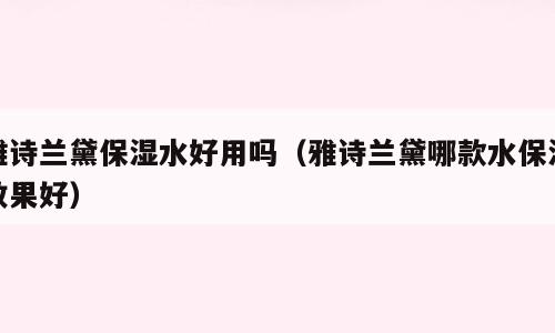 雅诗兰黛保湿水好用吗（雅诗兰黛哪款水保湿效果好）