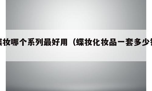 碟妆哪个系列最好用（蝶妆化妆品一套多少钱）