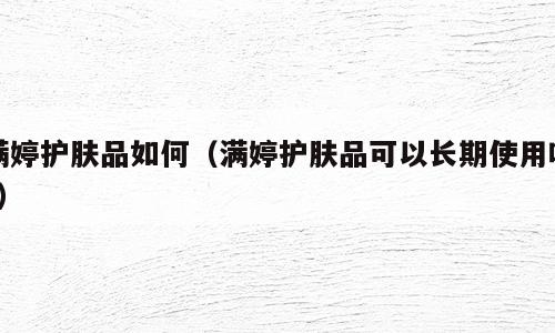 满婷护肤品如何（满婷护肤品可以长期使用吗?）