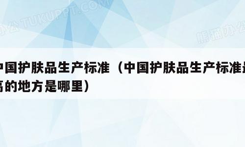 中国护肤品生产标准（中国护肤品生产标准最高的地方是哪里）