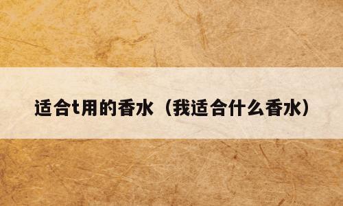 适合t用的香水（我适合什么香水）