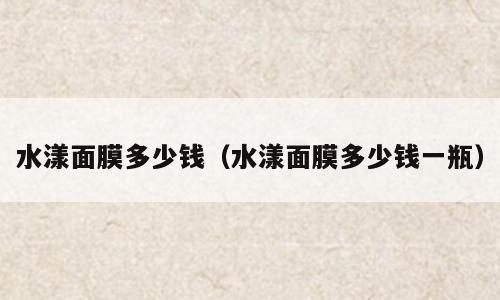 水漾面膜多少钱（水漾面膜多少钱一瓶）