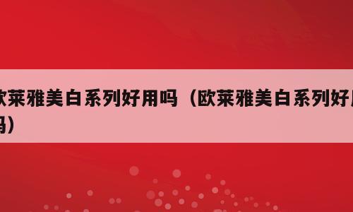 欧莱雅美白系列好用吗（欧莱雅美白系列好用吗）