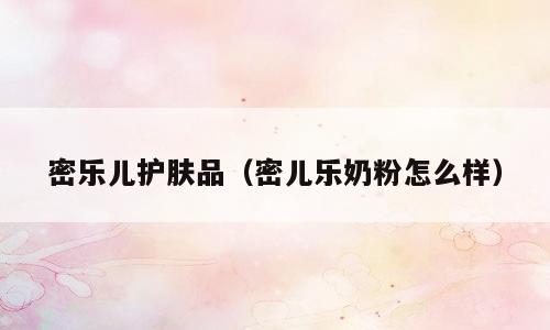 密乐儿护肤品（密儿乐奶粉怎么样）