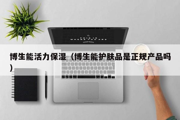 博生能活力保湿（博生能护肤品是正规产品吗）