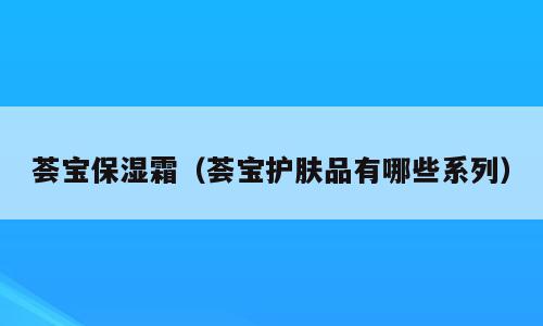 荟宝保湿霜（荟宝护肤品有哪些系列）