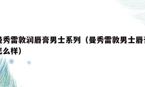 曼秀雷敦润唇膏男士系列（曼秀雷敦男士唇膏怎么样）