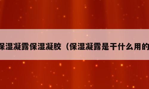保湿凝露保湿凝胶（保湿凝露是干什么用的）