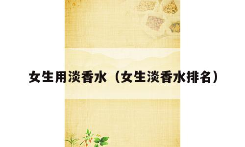女生用淡香水（女生淡香水排名）