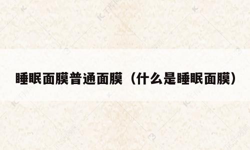 睡眠面膜普通面膜（什么是睡眠面膜）