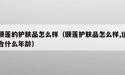 颐莲的护肤品怎么样（颐莲护肤品怎么样,适合什么年龄）