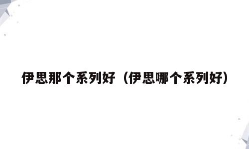 伊思那个系列好（伊思哪个系列好）