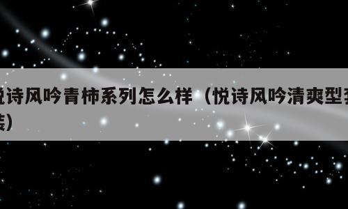悦诗风吟青柿系列怎么样（悦诗风吟清爽型套装）