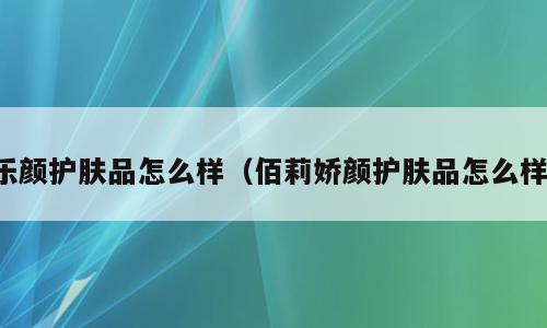 乐颜护肤品怎么样（佰莉娇颜护肤品怎么样）